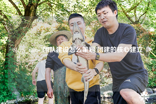 扬州团队建设怎么策划 团建的核心建立